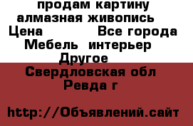 продам картину алмазная живопись  › Цена ­ 2 300 - Все города Мебель, интерьер » Другое   . Свердловская обл.,Ревда г.